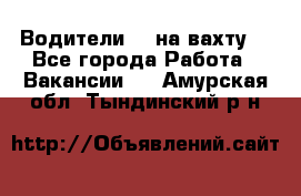 Водители BC на вахту. - Все города Работа » Вакансии   . Амурская обл.,Тындинский р-н